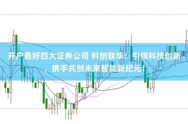 开户最好四大证券公司 科创联华：引领科技创新，携手共创未来智能新纪元！