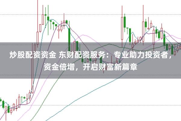 炒股配资资金 东财配资服务：专业助力投资者，资金倍增，开启财富新篇章