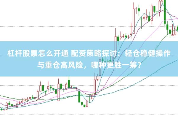 杠杆股票怎么开通 配资策略探讨：轻仓稳健操作与重仓高风险，哪种更胜一筹？