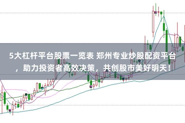 5大杠杆平台股票一览表 郑州专业炒股配资平台，助力投资者高效决策，共创股市美好明天！