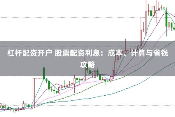 杠杆配资开户 股票配资利息：成本、计算与省钱攻略