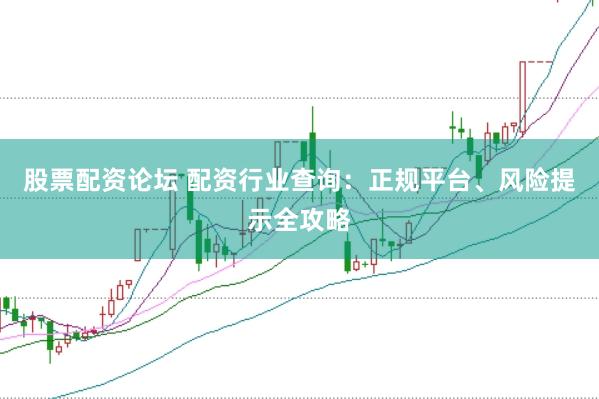 股票配资论坛 配资行业查询：正规平台、风险提示全攻略