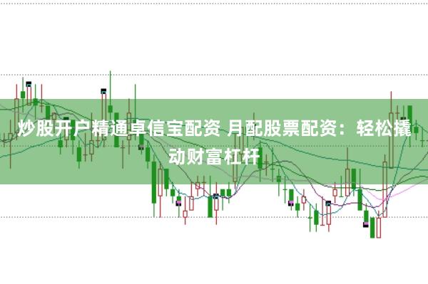 炒股开户精通卓信宝配资 月配股票配资：轻松撬动财富杠杆