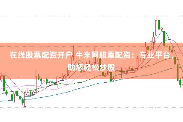 在线股票配资开户 牛米网股票配资：专业平台，助您轻松炒股