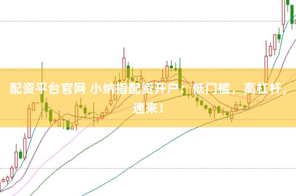 配资平台官网 小纳指配资开户：低门槛，高杠杆，速来！