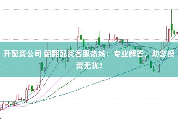 开配资公司 翻翻配资客服热线：专业解答，助您投资无忧！