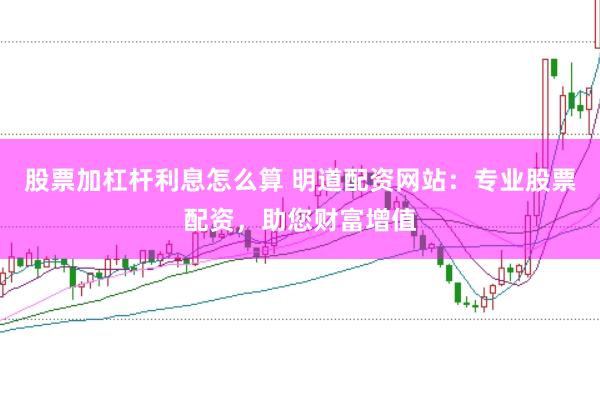 股票加杠杆利息怎么算 明道配资网站：专业股票配资，助您财富增值