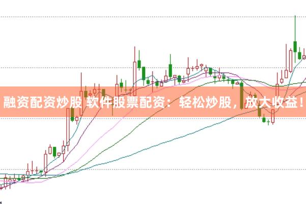 融资配资炒股 软件股票配资：轻松炒股，放大收益！
