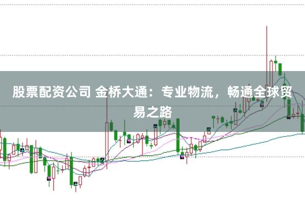 股票配资公司 金桥大通：专业物流，畅通全球贸易之路