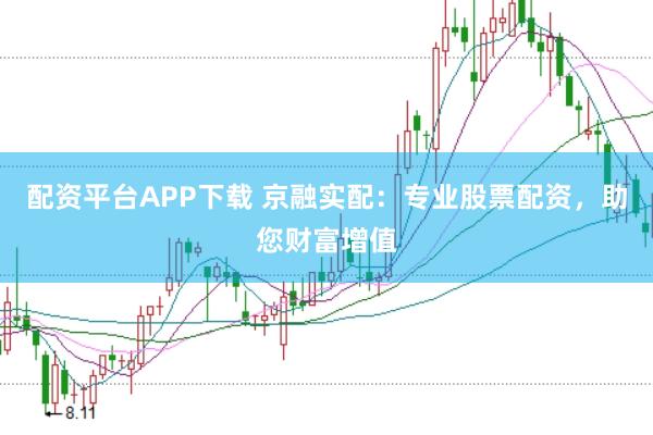 配资平台APP下载 京融实配：专业股票配资，助您财富增值