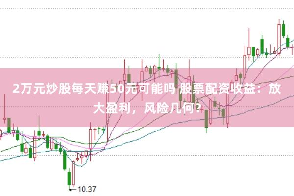 2万元炒股每天赚50元可能吗 股票配资收益：放大盈利，风险几何？