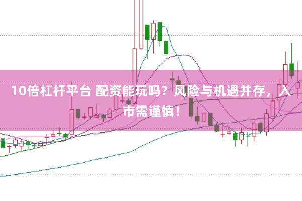 10倍杠杆平台 配资能玩吗？风险与机遇并存，入市需谨慎！