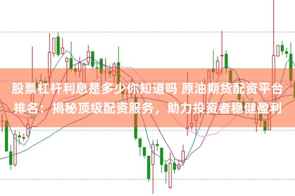 股票杠杆利息是多少你知道吗 原油期货配资平台排名：揭秘顶级配资服务，助力投资者稳健盈利