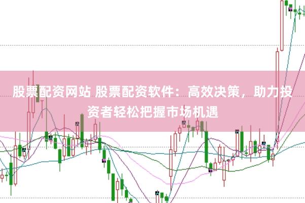 股票配资网站 股票配资软件：高效决策，助力投资者轻松把握市场机遇