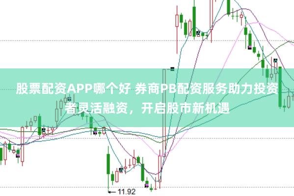 股票配资APP哪个好 券商PB配资服务助力投资者灵活融资，开启股市新机遇