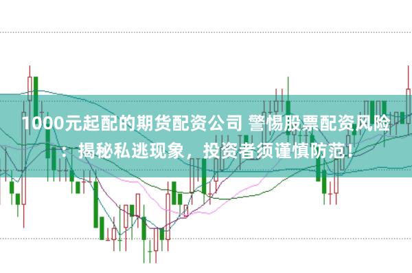 1000元起配的期货配资公司 警惕股票配资风险：揭秘私逃现象，投资者须谨慎防范！