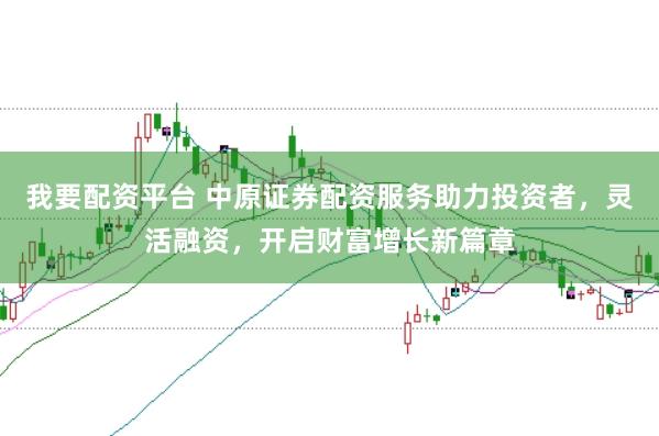 我要配资平台 中原证券配资服务助力投资者，灵活融资，开启财富增长新篇章