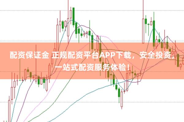 配资保证金 正规配资平台APP下载，安全投资，一站式配资服务体验！