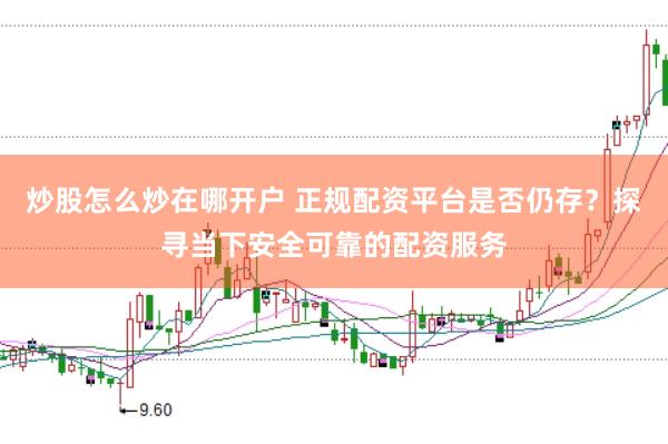 炒股怎么炒在哪开户 正规配资平台是否仍存？探寻当下安全可靠的配资服务