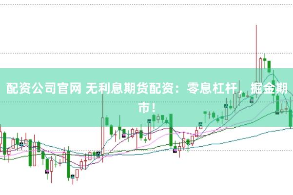 配资公司官网 无利息期货配资：零息杠杆，掘金期市！