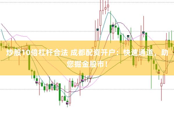 炒股10倍杠杆合法 成都配资开户：快速通道，助您掘金股市！