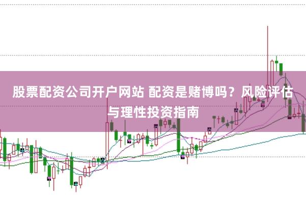 股票配资公司开户网站 配资是赌博吗？风险评估与理性投资指南