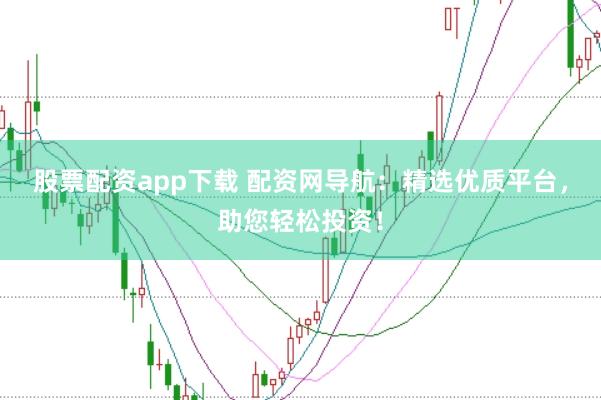 股票配资app下载 配资网导航：精选优质平台，助您轻松投资！