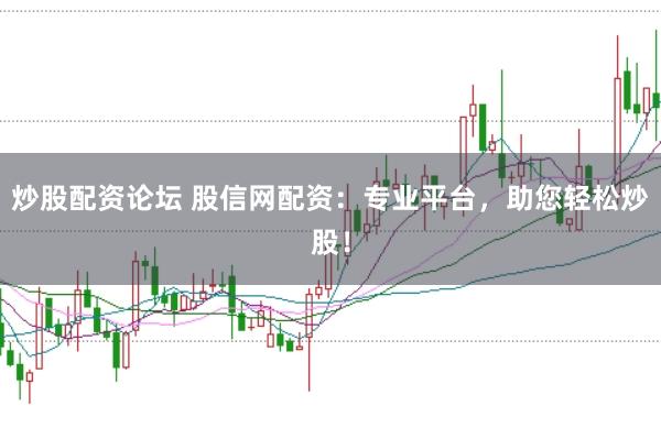 炒股配资论坛 股信网配资：专业平台，助您轻松炒股！