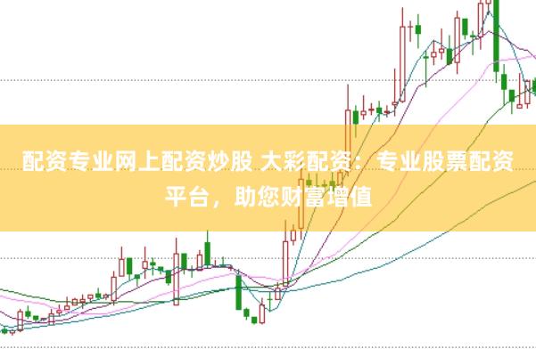 配资专业网上配资炒股 大彩配资：专业股票配资平台，助您财富增值