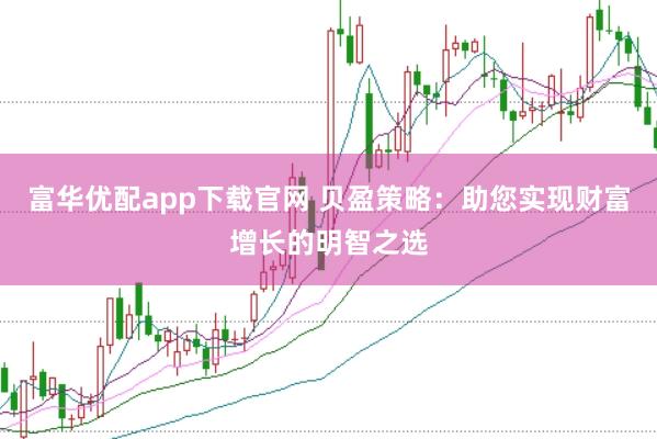 富华优配app下载官网 贝盈策略：助您实现财富增长的明智之选
