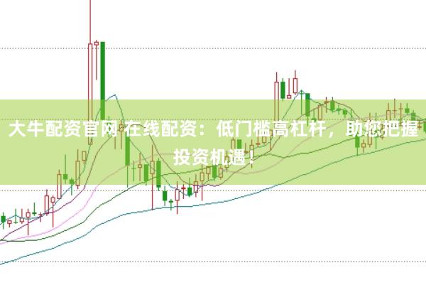 大牛配资官网 在线配资：低门槛高杠杆，助您把握投资机遇！