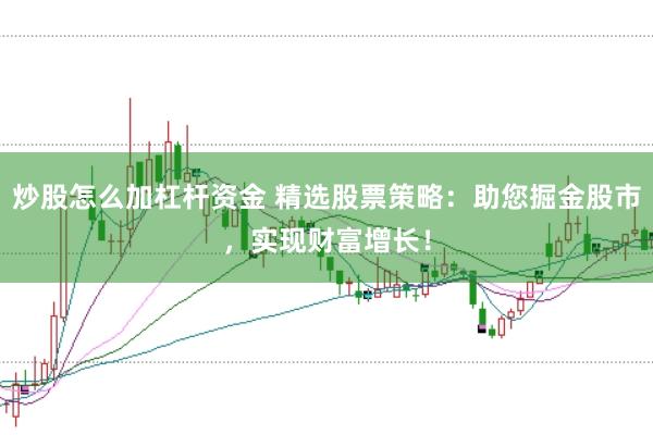 炒股怎么加杠杆资金 精选股票策略：助您掘金股市，实现财富增长！