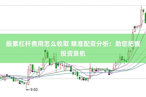 股票杠杆费用怎么收取 精准配资分析：助您把握投资良机