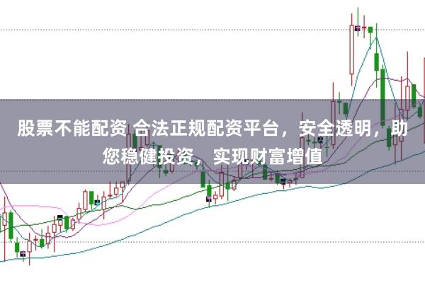股票不能配资 合法正规配资平台，安全透明，助您稳健投资，实现财富增值