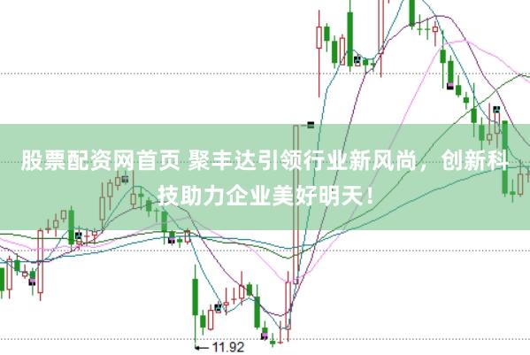 股票配资网首页 聚丰达引领行业新风尚，创新科技助力企业美好明天！