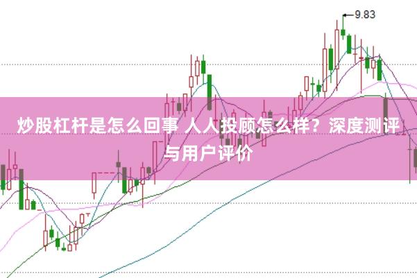 炒股杠杆是怎么回事 人人投顾怎么样？深度测评与用户评价