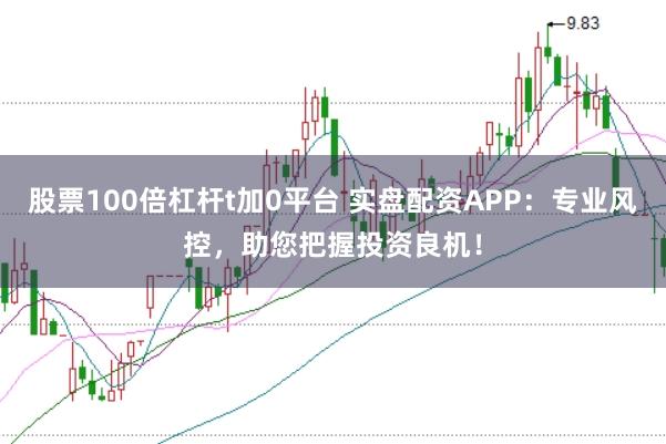 股票100倍杠杆t加0平台 实盘配资APP：专业风控，助您把握投资良机！