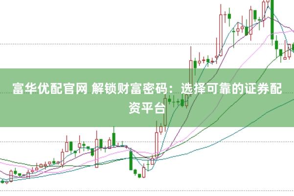 富华优配官网 解锁财富密码：选择可靠的证券配资平台