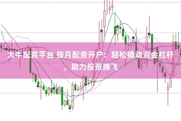 大牛配资平台 按月配资开户：轻松撬动资金杠杆，助力投资腾飞