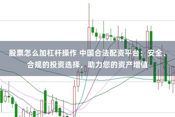 股票怎么加杠杆操作 中国合法配资平台：安全、合规的投资选择，助力您的资产增值