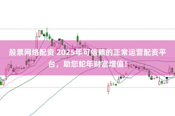 股票网络配资 2025年可信赖的正常运营配资平台，助您蛇年财富增值！