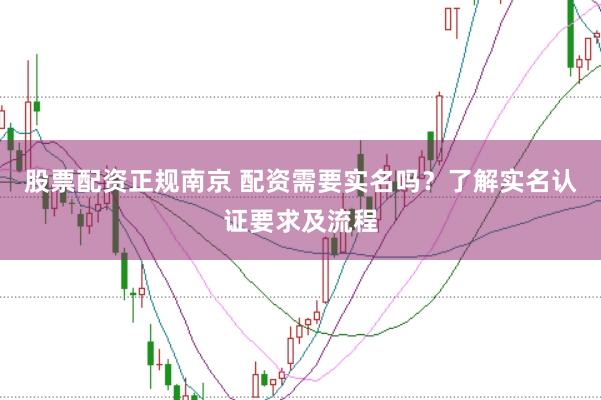 股票配资正规南京 配资需要实名吗？了解实名认证要求及流程