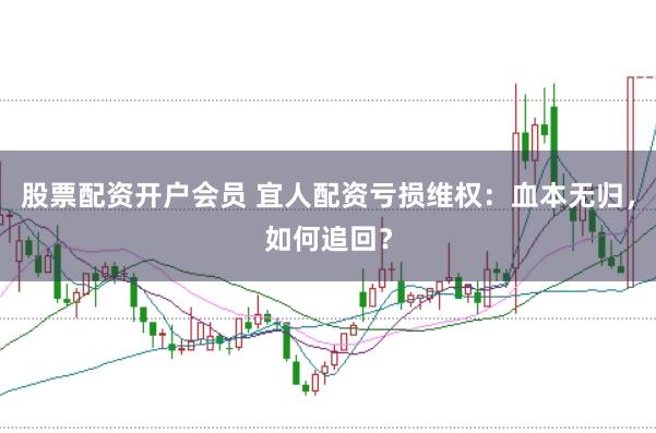 股票配资开户会员 宜人配资亏损维权：血本无归，如何追回？