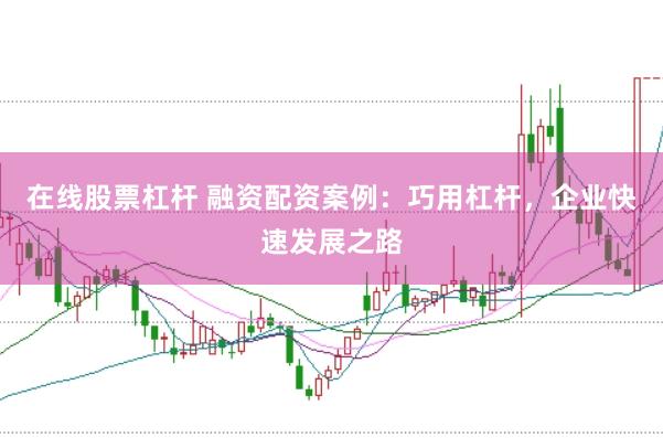 在线股票杠杆 融资配资案例：巧用杠杆，企业快速发展之路