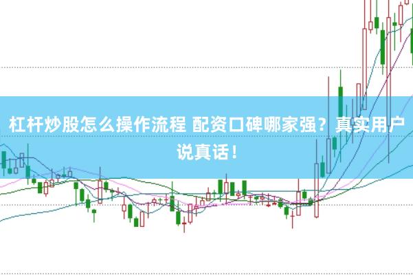 杠杆炒股怎么操作流程 配资口碑哪家强？真实用户说真话！