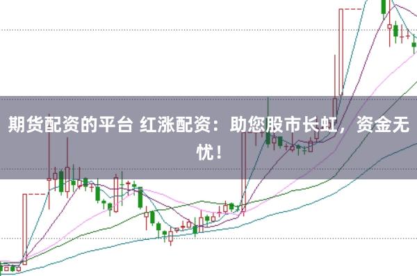 期货配资的平台 红涨配资：助您股市长虹，资金无忧！