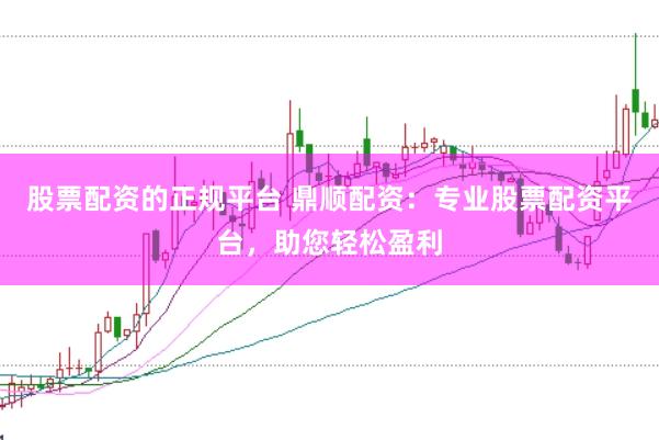 股票配资的正规平台 鼎顺配资：专业股票配资平台，助您轻松盈利