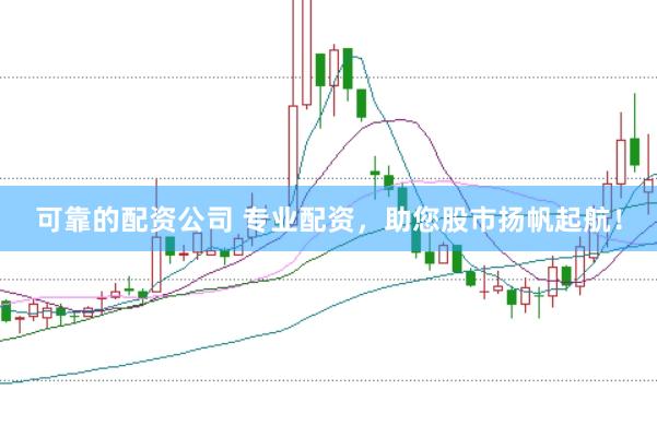 可靠的配资公司 专业配资，助您股市扬帆起航！