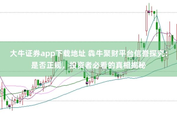 大牛证券app下载地址 犇牛聚财平台信誉探究：是否正规，投资者必看的真相揭秘
