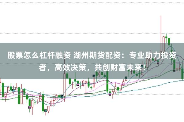股票怎么杠杆融资 湖州期货配资：专业助力投资者，高效决策，共创财富未来！